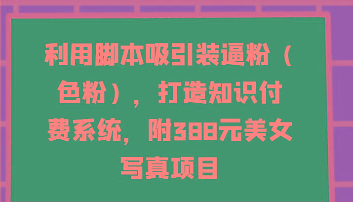 利用脚本吸引装逼粉(色粉)，打造知识付费系统，附388元美女写真项目K叔网赚资源-网赚项目-副业赚钱-互联网创业-资源整合K叔网赚资源