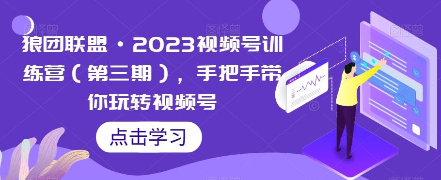 狼团联盟·2023视频号训练营（第三期），手把手带你玩转视频号K叔网赚资源-网赚项目-副业赚钱-互联网创业-资源整合K叔网赚资源