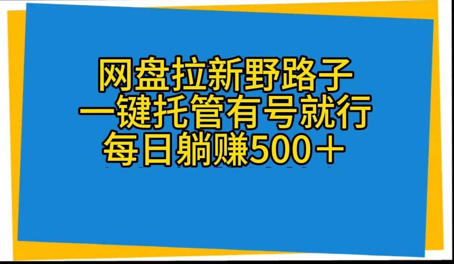 网盘拉新野路子，一键托管有号就行，全自动代发视频，每日躺赚500＋K叔网赚资源-网赚项目-副业赚钱-互联网创业-资源整合K叔网赚资源