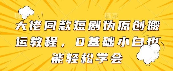 大佬同款短剧伪原创搬运方法，0基础小白也能轻松学会K叔网赚资源-网赚项目-副业赚钱-互联网创业-资源整合K叔网赚资源