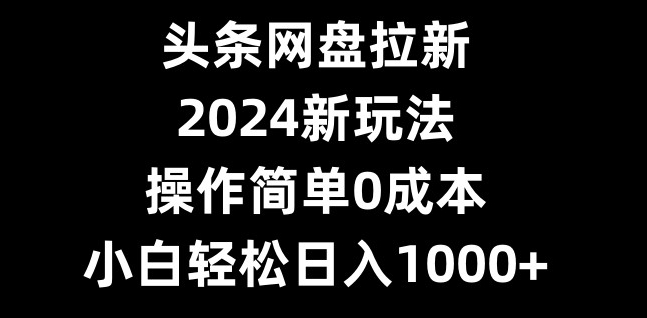 头条网盘拉新，2024新玩法，操作简单0成本，小白轻松日入1000+K叔网赚资源-网赚项目-副业赚钱-互联网创业-资源整合K叔网赚资源