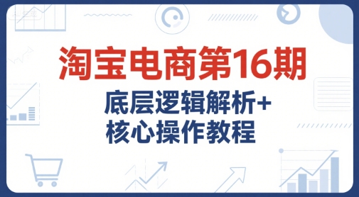 淘宝电商第16期，底层逻辑解析+核心操作教程，运营、推广提升能力的必学课程+配套资料K叔网赚资源-网赚项目-副业赚钱-互联网创业-资源整合K叔网赚资源