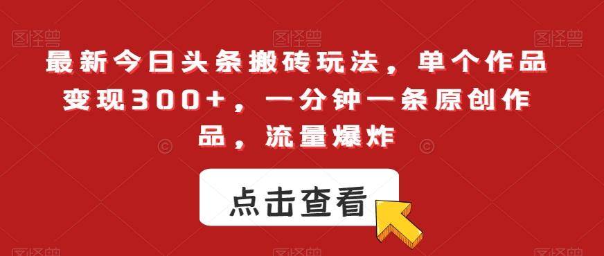 最新今日头条搬砖玩法，单个作品变现300+，一分钟一条原创作品，流量爆炸【揭秘】K叔网赚资源-网赚项目-副业赚钱-互联网创业-资源整合K叔网赚资源