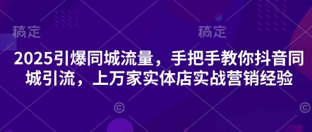 2025引爆同城流量，手把手教你抖音同城引流，上万家实体店实战营销经验K叔网赚资源-网赚项目-副业赚钱-互联网创业-资源整合K叔网赚资源