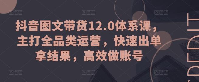 抖音图文带货12.0体系课，主打全品类运营，快速出单拿结果，高效做账号K叔网赚资源-网赚项目-副业赚钱-互联网创业-资源整合K叔网赚资源