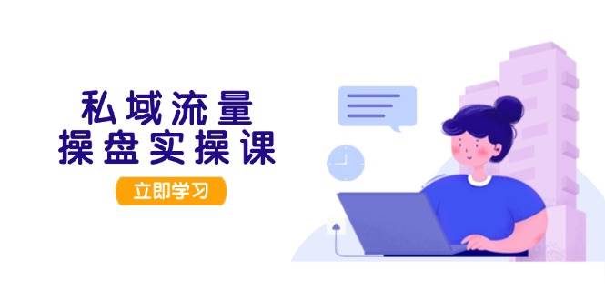私域流量操盘实操课，从用户调研到成交变现，打造可落地的私域引流策略K叔网赚资源-网赚项目-副业赚钱-互联网创业-资源整合K叔网赚资源