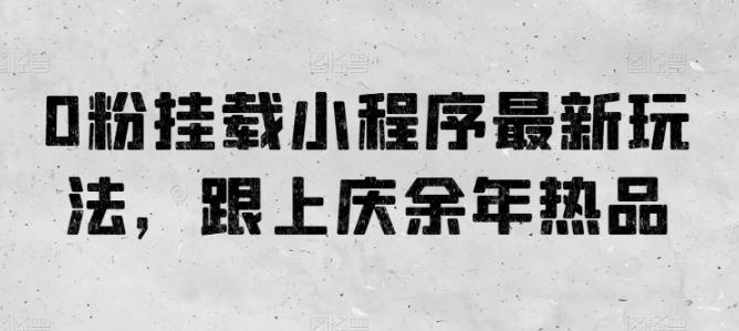 0粉挂载小程序最新玩法，跟上庆余年热品K叔网赚资源-网赚项目-副业赚钱-互联网创业-资源整合K叔网赚资源