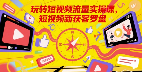 玩转短视频流量实操课，短视频新获客罗盘K叔网赚资源-网赚项目-副业赚钱-互联网创业-资源整合K叔网赚资源