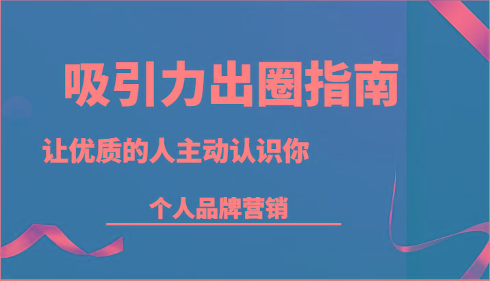 吸引力出圈指南-让优质的人主动认识你-个人品牌营销(13节课)K叔网赚资源-网赚项目-副业赚钱-互联网创业-资源整合K叔网赚资源