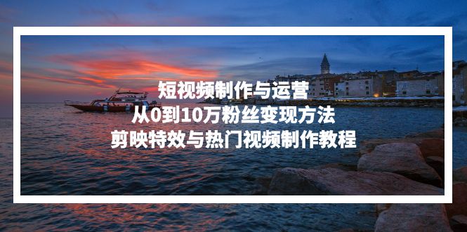 短视频制作与运营，从0到10万粉丝变现方法，剪映特效与热门视频制作教程K叔网赚资源-网赚项目-副业赚钱-互联网创业-资源整合K叔网赚资源