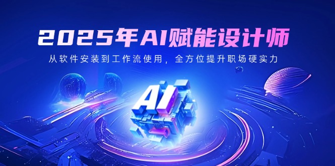 2025年AI赋能设计师：从软件安装到工作流使用，全方位提升职场硬实力K叔网赚资源-网赚项目-副业赚钱-互联网创业-资源整合K叔网赚资源