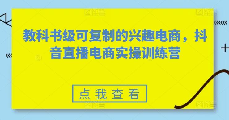 教科书级可复制的兴趣电商，抖音直播电商实操训练营K叔网赚资源-网赚项目-副业赚钱-互联网创业-资源整合K叔网赚资源