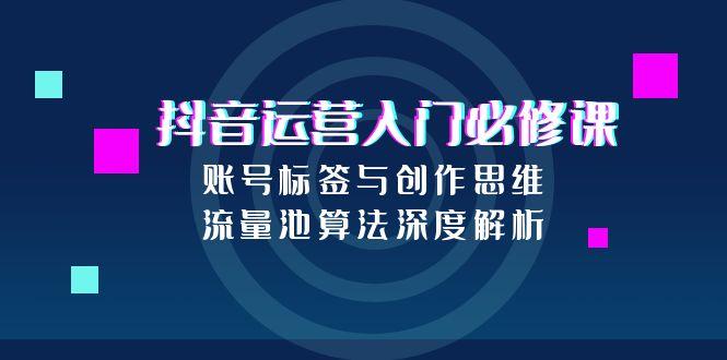 抖音运营入门必修课，账号标签与创作思维，流量池算法深度解析K叔网赚资源-网赚项目-副业赚钱-互联网创业-资源整合K叔网赚资源