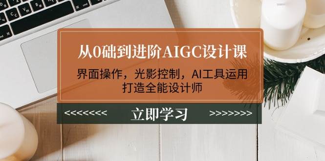 从0础到进阶AIGC设计课：界面操作，光影控制，AI工具运用，打造全能设计师K叔网赚资源-网赚项目-副业赚钱-互联网创业-资源整合K叔网赚资源