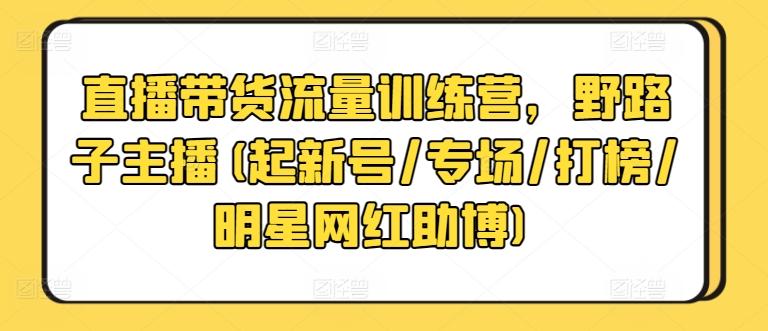 直播带货流量训练营，野路子主播(起新号/专场/打榜/明星网红助博)K叔网赚资源-网赚项目-副业赚钱-互联网创业-资源整合K叔网赚资源