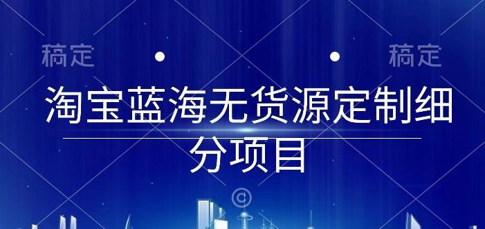 淘宝蓝海无货源定制细分项目，从0到起店实操全流程【揭秘】K叔网赚资源-网赚项目-副业赚钱-互联网创业-资源整合K叔网赚资源