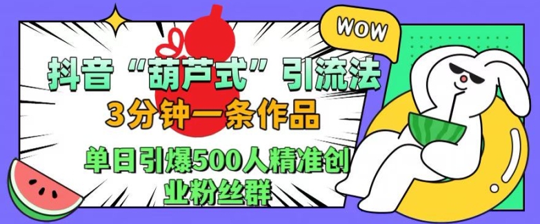 抖音葫芦式引流法，三分钟一条作品，单日引爆抖音500人精准创业粉丝群【揭秘】K叔网赚资源-网赚项目-副业赚钱-互联网创业-资源整合K叔网赚资源
