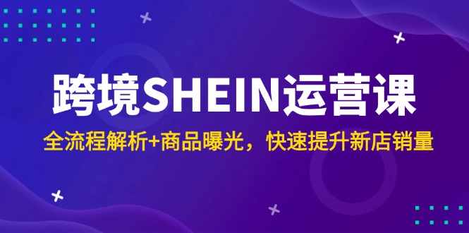 跨境SHEIN运营课，全流程解析+商品曝光，快速提升新店销量K叔网赚资源-网赚项目-副业赚钱-互联网创业-资源整合K叔网赚资源