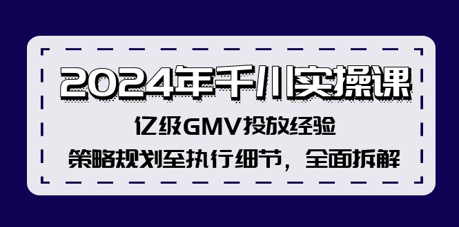 2024年千川实操课，亿级GMV投放经验，策略规划至执行细节，全面拆解K叔网赚资源-网赚项目-副业赚钱-互联网创业-资源整合K叔网赚资源