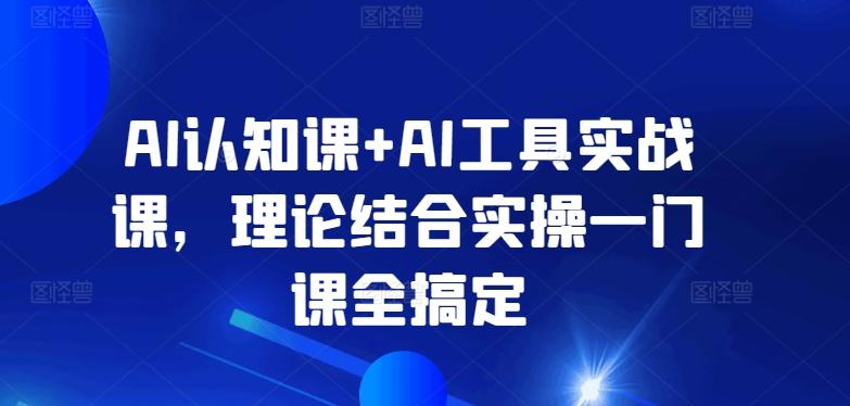 AI认知课+AI工具实战课，理论结合实操一门课全搞定K叔网赚资源-网赚项目-副业赚钱-互联网创业-资源整合K叔网赚资源