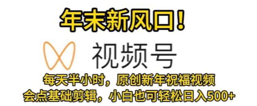 视频号年末新风口，会点基础剪辑即可上手，原创新年祝福视频，每天半小时，小白也可轻松日入500+K叔网赚资源-网赚项目-副业赚钱-互联网创业-资源整合K叔网赚资源