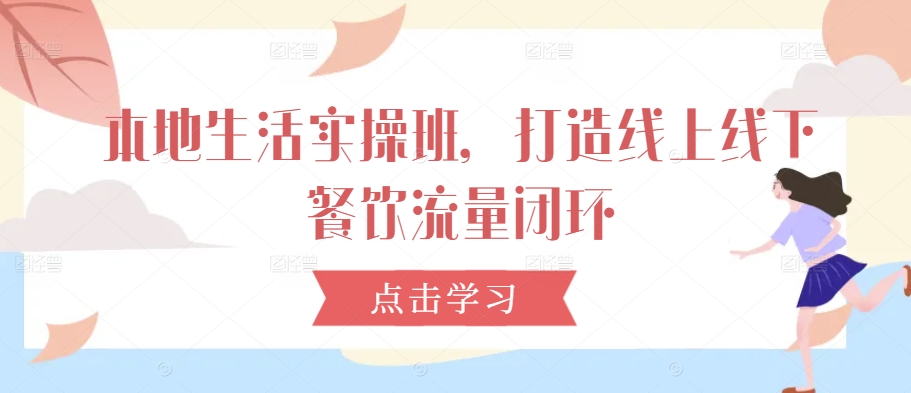 本地生活实操班，打造线上线下餐饮流量闭环K叔网赚资源-网赚项目-副业赚钱-互联网创业-资源整合K叔网赚资源