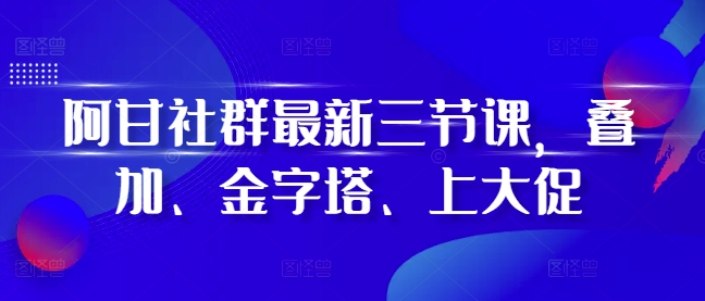 阿甘社群最新三节课，叠加、金字塔、上大促K叔网赚资源-网赚项目-副业赚钱-互联网创业-资源整合K叔网赚资源