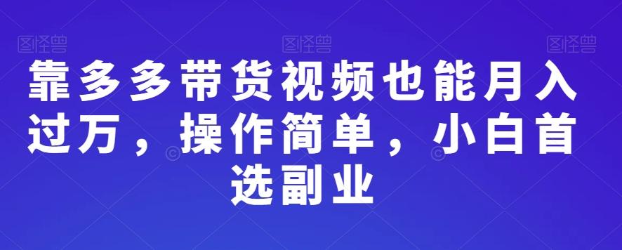 靠多多带货视频也能月入过万，操作简单，小白首选副业K叔网赚资源-网赚项目-副业赚钱-互联网创业-资源整合K叔网赚资源