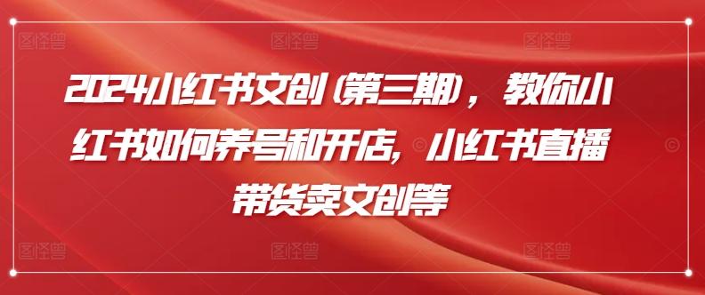 2024小红书文创(第三期)，教你小红书如何养号和开店，小红书直播带货卖文创等K叔网赚资源-网赚项目-副业赚钱-互联网创业-资源整合K叔网赚资源