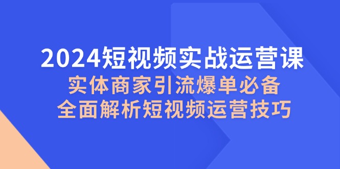 2024短视频实战运营课，实体商家引流爆单必备，全面解析短视频运营技巧K叔网赚资源-网赚项目-副业赚钱-互联网创业-资源整合K叔网赚资源