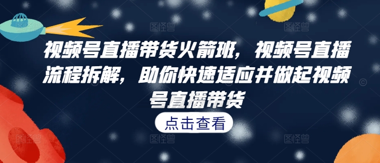 视频号直播带货火箭班，​视频号直播流程拆解，助你快速适应并做起视频号直播带货K叔网赚资源-网赚项目-副业赚钱-互联网创业-资源整合K叔网赚资源