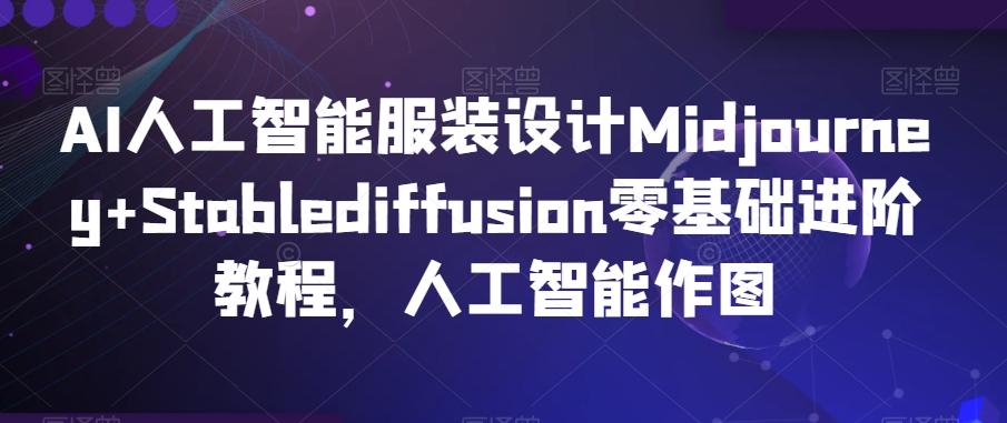 AI人工智能服装设计Midjourney+Stablediffusion零基础进阶教程，人工智能作图K叔网赚资源-网赚项目-副业赚钱-互联网创业-资源整合K叔网赚资源
