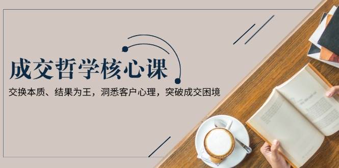 成交哲学课，交换本质、结果为王，洞悉客户心理，突破成交困境K叔网赚资源-网赚项目-副业赚钱-互联网创业-资源整合K叔网赚资源
