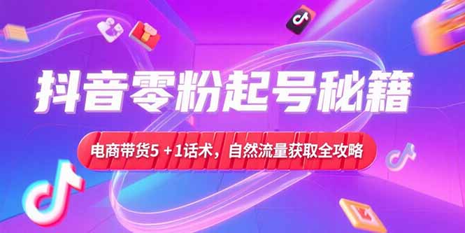 抖音零粉起号秘籍，电商带货5+1话术，自然流量获取实操流程K叔网赚资源-网赚项目-副业赚钱-互联网创业-资源整合K叔网赚资源