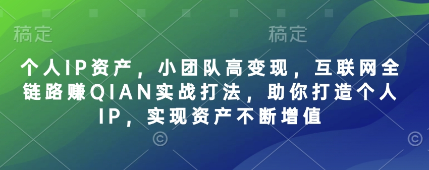 个人IP资产，小团队高变现，互联网全链路赚QIAN实战打法，助你打造个人IP，实现资产不断增值K叔网赚资源-网赚项目-副业赚钱-互联网创业-资源整合K叔网赚资源