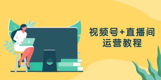 视频号+直播间运营教程：作品创作、直播设置与数据分析一网打尽K叔网赚资源-网赚项目-副业赚钱-互联网创业-资源整合K叔网赚资源
