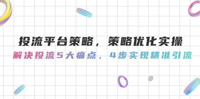 投流平台策略，策略优化实操，解决投流5大痛点，4步实现精准引流K叔网赚资源-网赚项目-副业赚钱-互联网创业-资源整合K叔网赚资源