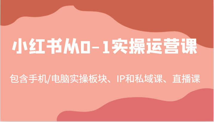 小红书从0-1实操运营课，包含手机/电脑实操板块、IP和私域课、直播课(97节)K叔网赚资源-网赚项目-副业赚钱-互联网创业-资源整合K叔网赚资源