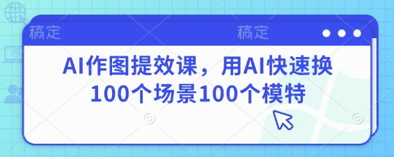 AI作图提效课，用AI快速换100个场景100个模特K叔网赚资源-网赚项目-副业赚钱-互联网创业-资源整合K叔网赚资源