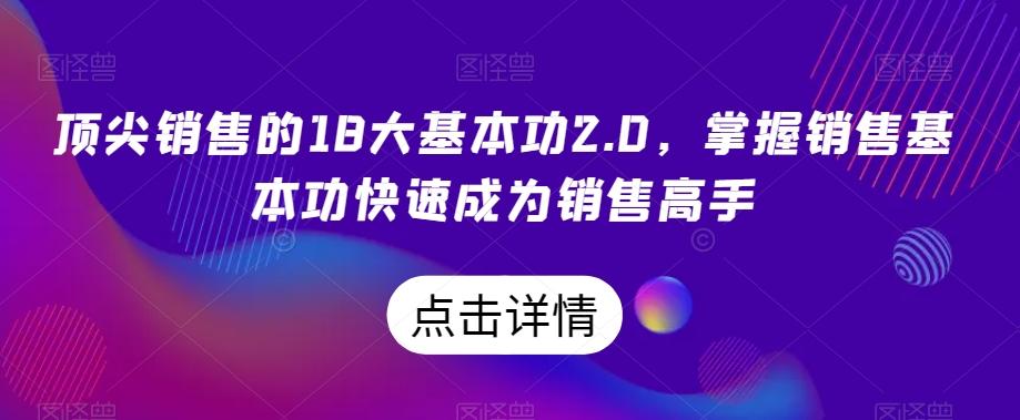 顶尖销售的18大基本功2.0，掌握销售基本功快速成为销售高手K叔网赚资源-网赚项目-副业赚钱-互联网创业-资源整合K叔网赚资源