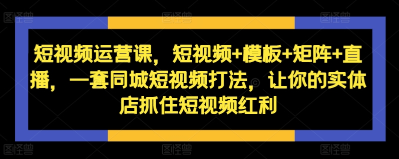 短视频运营课，短视频+模板+矩阵+直播，一套同城短视频打法，让你的实体店抓住短视频红利K叔网赚资源-网赚项目-副业赚钱-互联网创业-资源整合K叔网赚资源