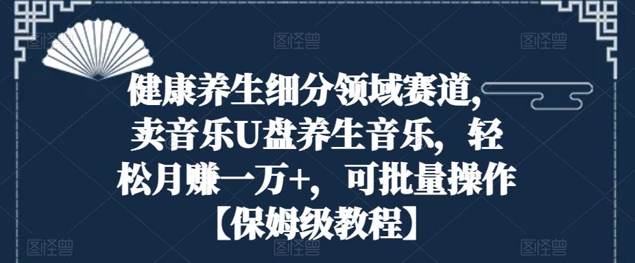 健康养生细分领域赛道，卖音乐U盘养生音乐，轻松月赚一万+，可批量操作【保姆级教程】K叔网赚资源-网赚项目-副业赚钱-互联网创业-资源整合K叔网赚资源