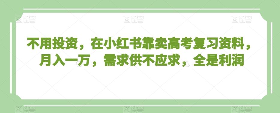 不用投资，在小红书靠卖高考复习资料，月入一万，需求供不应求，全是利润【揭秘】K叔网赚资源-网赚项目-副业赚钱-互联网创业-资源整合K叔网赚资源