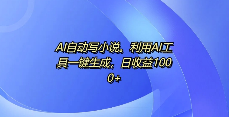 AI自动写小说，利用AI工具一键生成，日收益1k【揭秘】K叔网赚资源-网赚项目-副业赚钱-互联网创业-资源整合K叔网赚资源