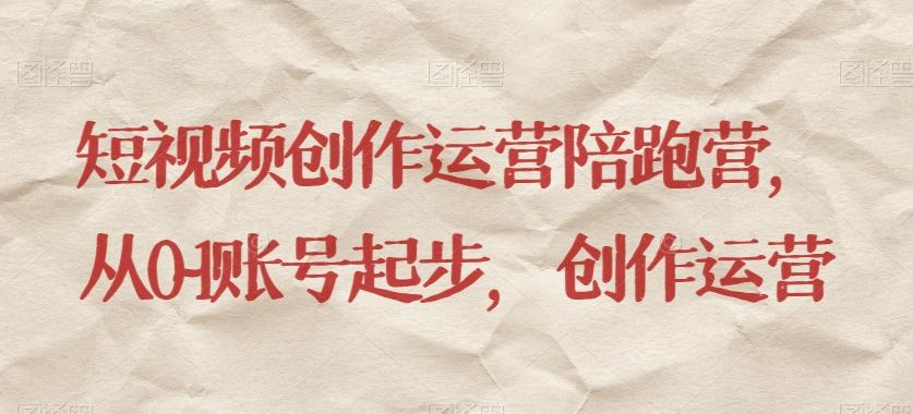 短视频创作运营陪跑营，​从0~1账号起步，创作运营K叔网赚资源-网赚项目-副业赚钱-互联网创业-资源整合K叔网赚资源