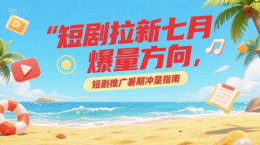 短剧拉新七月爆量方向，短剧推广暑期冲量指南K叔网赚资源-网赚项目-副业赚钱-互联网创业-资源整合K叔网赚资源