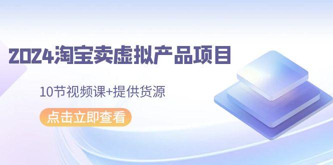 2024淘宝卖虚拟产品项目，10节视频课+提供货源K叔网赚资源-网赚项目-副业赚钱-互联网创业-资源整合K叔网赚资源