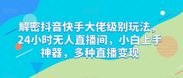 解密抖音快手大佬级别玩法，24小时无人直播间，小白上手神器，多种直播变现【揭秘】K叔网赚资源-网赚项目-副业赚钱-互联网创业-资源整合K叔网赚资源