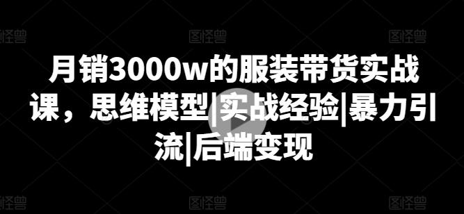 月销3000w的服装带货实战课，思维模型|实战经验|暴力引流|后端变现K叔网赚资源-网赚项目-副业赚钱-互联网创业-资源整合K叔网赚资源