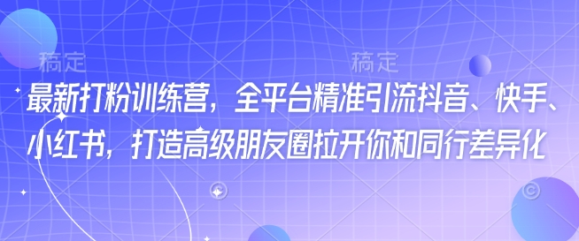最新打粉训练营，全平台精准引流抖音、快手、小红书，打造高级朋友圈拉开你和同行差异化K叔网赚资源-网赚项目-副业赚钱-互联网创业-资源整合K叔网赚资源